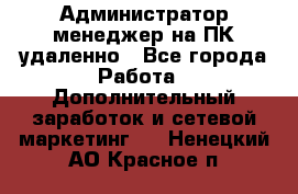 Администратор-менеджер на ПК удаленно - Все города Работа » Дополнительный заработок и сетевой маркетинг   . Ненецкий АО,Красное п.